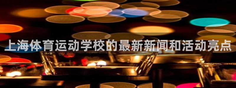 搜索企鹅体育：上海体育运动学校的最新新闻和活动亮点
