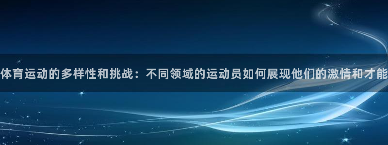 企鹅体育全站vip官网入口：体育运动的多样性和挑战：不同领域的运动员如何展现他们的激情和才能