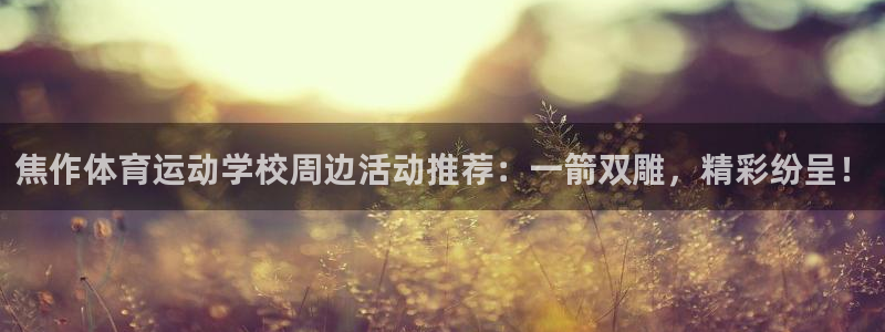 企鹅体育滚球app官网下载入口：焦作体育运动学校周边活动推荐：一箭双雕，精彩纷呈！